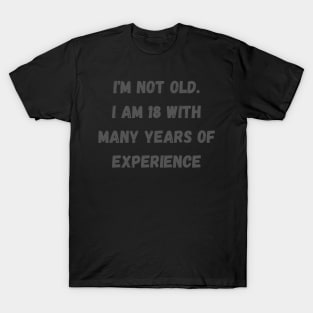 I'm not old. I am 18 with many years of experience T-Shirt